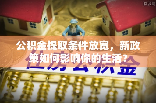 便捷公积金提取条件放宽，新政策如何影响你的生活？