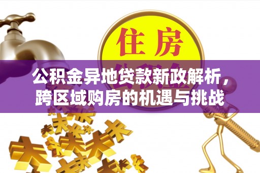 便捷公积金异地贷款新政解析，跨区域购房的机遇与挑战