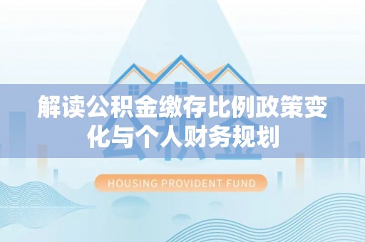 便捷解读公积金缴存比例政策变化与个人财务规划