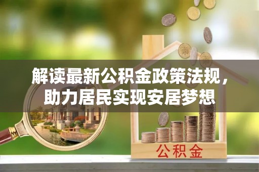 便捷解读最新公积金政策法规，助力居民实现安居梦想