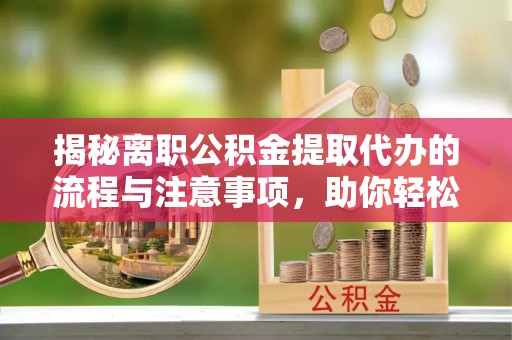 便捷揭秘离职公积金提取代办的流程与注意事项，助你轻松拿回属于你的钱！