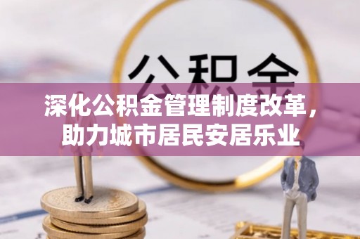 便捷深化公积金管理制度改革，助力城市居民安居乐业