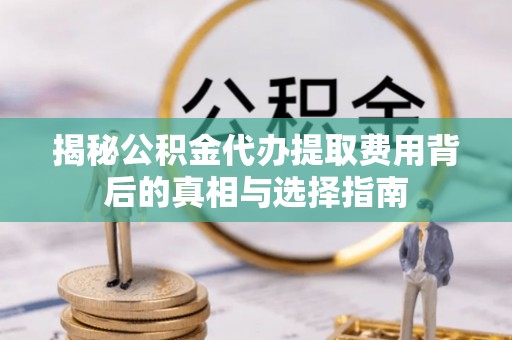 便捷揭秘公积金代办提取费用背后的真相与选择指南