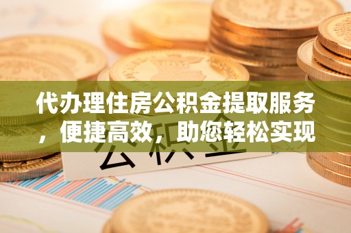 便捷代办理住房公积金提取服务，便捷高效，助您轻松实现资金规划