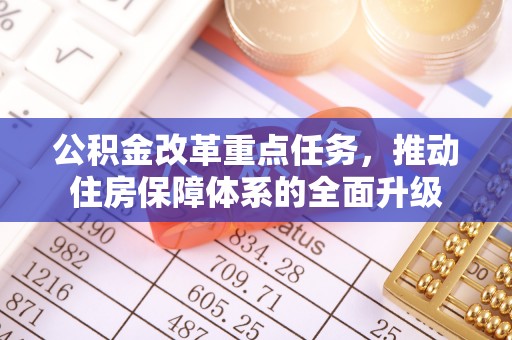 便捷公积金改革重点任务，推动住房保障体系的全面升级