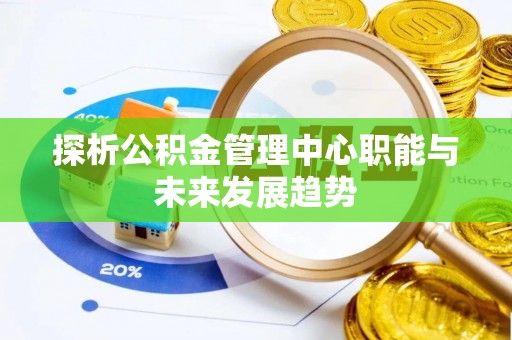 便捷探析公积金管理中心职能与未来发展趋势