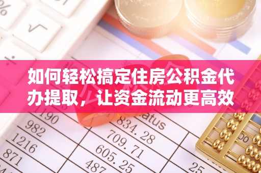 便捷如何轻松搞定住房公积金代办提取，让资金流动更高效