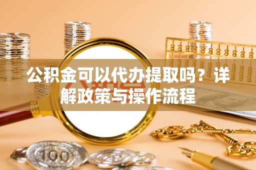 便捷公积金可以代办提取吗？详解政策与操作流程