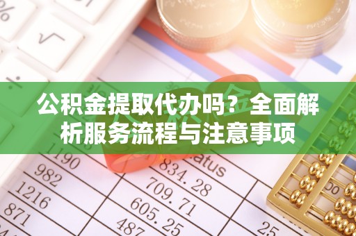 便捷公积金提取代办吗？全面解析服务流程与注意事项