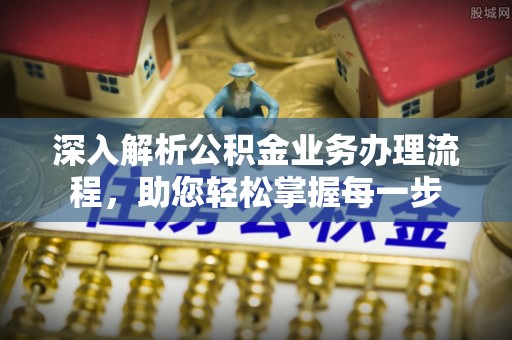 便捷深入解析公积金业务办理流程，助您轻松掌握每一步