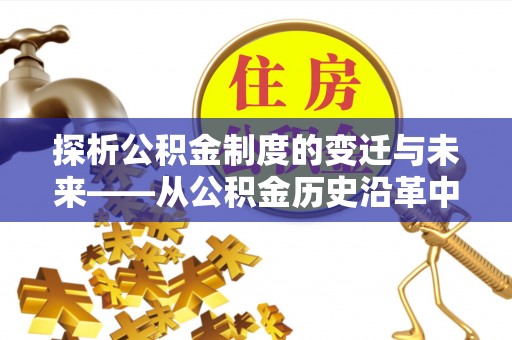 便捷探析公积金制度的变迁与未来——从公积金历史沿革中读懂社会福利发展