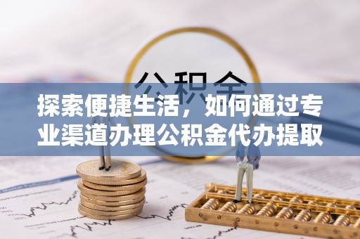 便捷探索便捷生活，如何通过专业渠道办理公积金代办提取业务