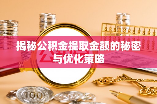便捷揭秘公积金提取金额的秘密与优化策略