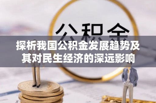 便捷探析我国公积金发展趋势及其对民生经济的深远影响