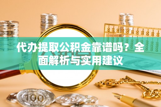 便捷代办提取公积金靠谱吗？全面解析与实用建议