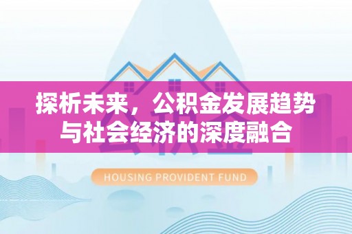 便捷探析未来，公积金发展趋势与社会经济的深度融合