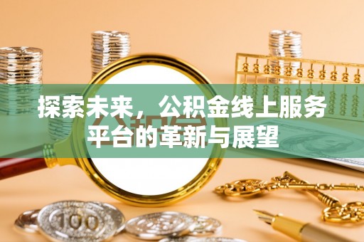 便捷探索未来，公积金线上服务平台的革新与展望