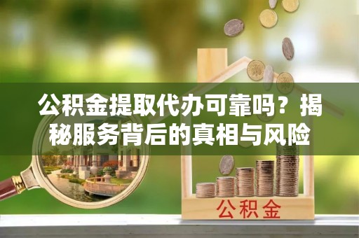 便捷公积金提取代办可靠吗？揭秘服务背后的真相与风险